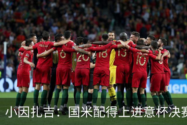 小因扎吉：国米配得上进意杯决赛 意甲也要获佳绩